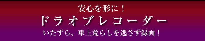 安心を形に！ドラオブレコーダー　いたずら、車上荒らしを逃さず録画！